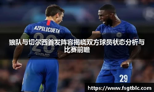 狼队与切尔西首发阵容揭晓双方球员状态分析与比赛前瞻