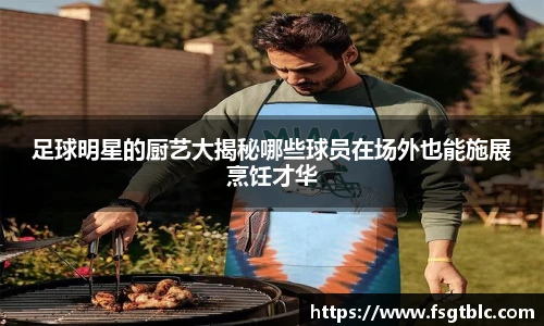 足球明星的厨艺大揭秘哪些球员在场外也能施展烹饪才华